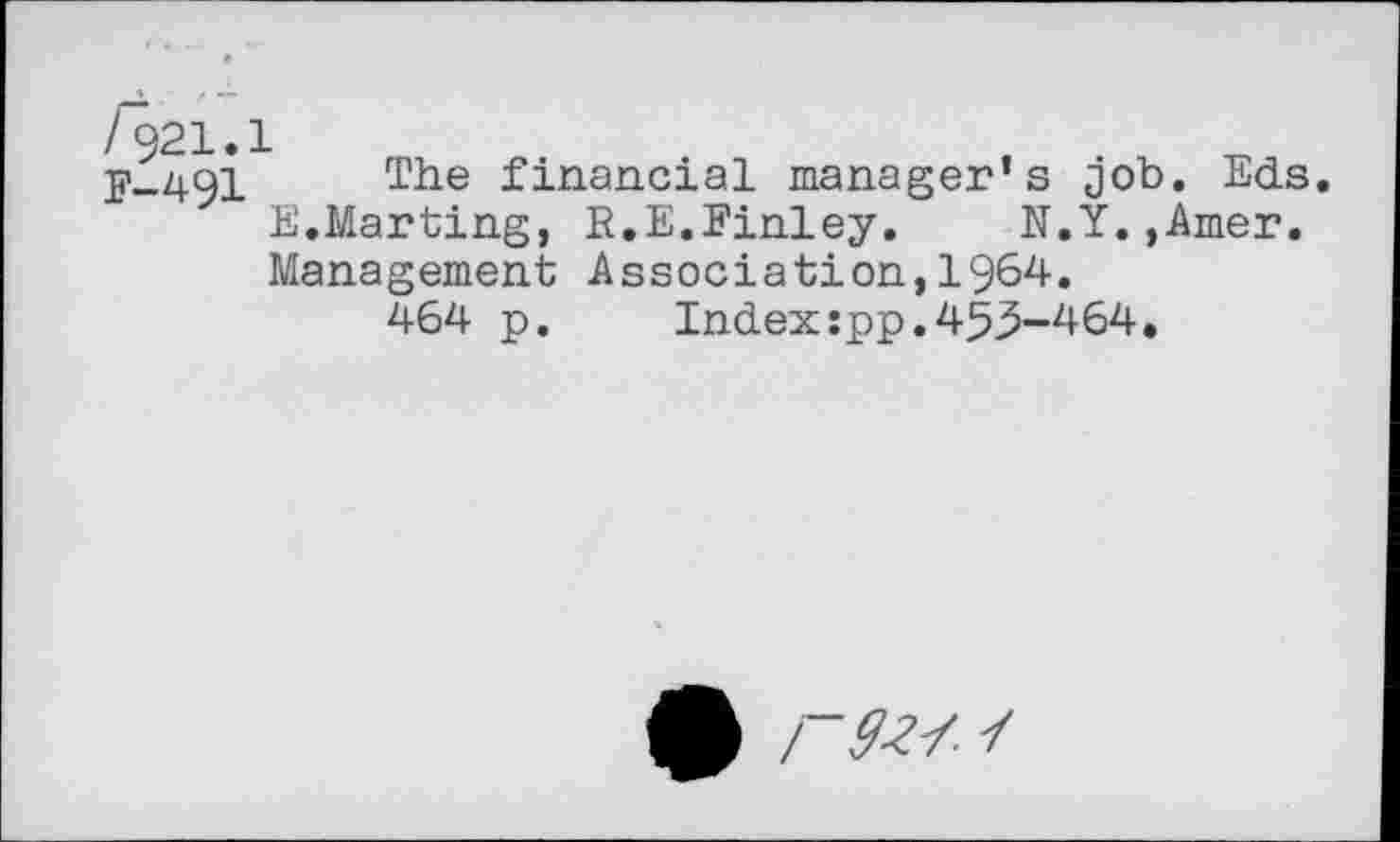 ﻿/921.1
F-491 The financial manager’s job. Eds.
E.Marting, R.E.Finley.	N.Y.,Amer.
Management Association,1964.
464 p.	Index:pp.453-464,
P9&- -f